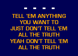 TELL 'EM ANYTHING
YOU WANT TO
JUST DON'T TELL 'EM
ALL THE TRUTH
YEAH DON'T TELL 'EM
ALL THE TRUTH