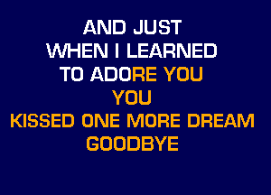 AND JUST
WHEN I LEARNED
T0 ADORE YOU

YOU
KISSED ONE MORE DREAM

GOODBYE