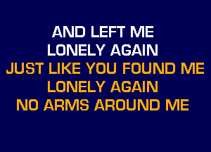 AND LEFT ME
LONELY AGAIN
JUST LIKE YOU FOUND ME
LONELY AGAIN
N0 ARMS AROUND ME