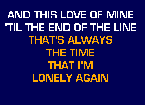 AND THIS LOVE OF MINE
'TIL THE END OF THE LINE
THAT'S ALWAYS
THE TIME
THAT I'M
LONELY AGAIN
