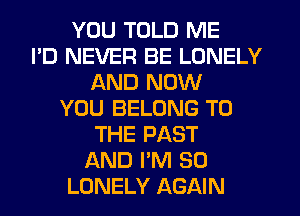 YOU TOLD ME
I'D NEVER BE LONELY
AND NOW
YOU BELONG TO
THE PAST
AND I'M SO
LONELY AGAIN