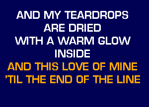 AND MY TEARDROPS
ARE DRIED
WITH A WARM GLOW
INSIDE
AND THIS LOVE OF MINE
'TIL THE END OF THE LINE