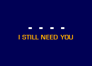 I STILL NEED YOU