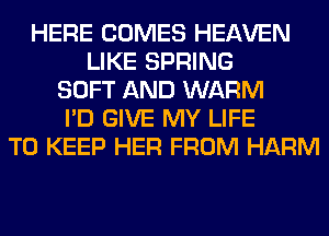 HERE COMES HEAVEN
LIKE SPRING
SOFT AND WARM
I'D GIVE MY LIFE
TO KEEP HER FROM HARM