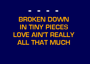 BROKEN DOWN
IN TINY PIECES
LOVE AINW REALLY
ALL THAT MUCH