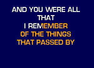 AND YOU WERE ALL
THAT
I REMEMBER
OF THE THINGS
THAT PASSED BY