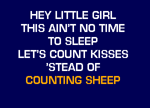 HEY LITTLE GIRL
THIS AIN'T N0 TIME
TO SLEEP
LET'S COUNT KISSES
'STEAD 0F
COUNTING SHEEP