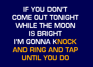IF YOU DON'T
COME OUT TONIGHT
WHILE THE MOON
IS BRIGHT
I'M GONNA KNOCK
AND RING AND TAP
UNTIL YOU DO