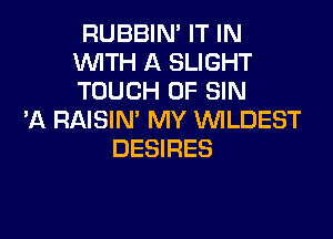 RUBBIN' IT IN
WITH A SLIGHT
TOUCH OF SIN

'A RAISIN' MY VVILDEST
DESIRES