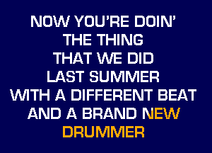 NOW YOU'RE DOIN'
THE THING
THAT WE DID
LAST SUMMER
WITH A DIFFERENT BEAT
AND A BRAND NEW
DRUMMER