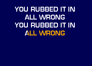 YOU RUBBED IT IN
ALL WRONG
YOU RUBBED IT IN
ALL WRONG