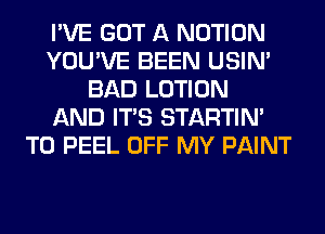 I'VE GOT A NOTION
YOU'VE BEEN USIN'
BAD LOTION
AND ITS STARTIM
T0 PEEL OFF MY PAINT