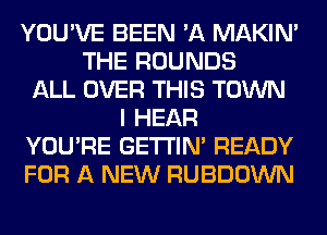 YOU'VE BEEN 'A MAKIM
THE ROUNDS
ALL OVER THIS TOWN
I HEAR
YOU'RE GETI'IM READY
FOR A NEW RUBDOWN