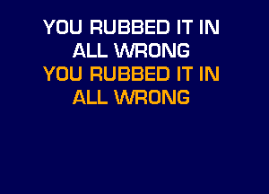 YOU RUBBED IT IN
ALL WRONG
YOU RUBBED IT IN
ALL WRONG