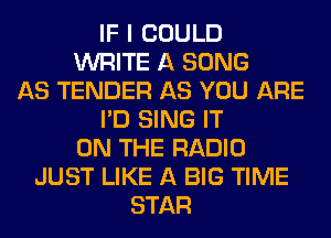 IF I COULD
WRITE A SONG
AS TENDER AS YOU ARE
I'D SING IT
ON THE RADIO
JUST LIKE A BIG TIME
STAR