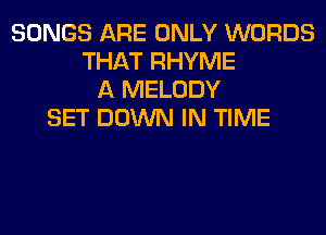 SONGS ARE ONLY WORDS
THAT RHYME
A MELODY
SET DOWN IN TIME