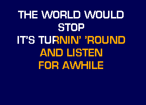 THE WORLD WOULD
STOP
IT'S TURNIM POUND
AND LISTEN
FOR AWHILE