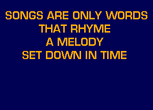 SONGS ARE ONLY WORDS
THAT RHYME
A MELODY
SET DOWN IN TIME