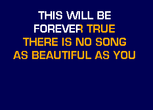 THIS WILL BE
FOREVER TRUE
THERE IS NO SONG
AS BEAUTIFUL AS YOU