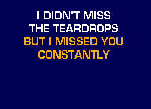 I DIDN'T MISS
THE TEARDROPS
BUT I MISSED YOU

CDNSTANTLY
