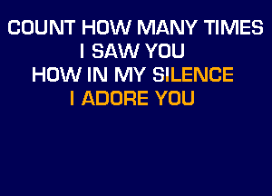 COUNT HOW MANY TIMES
I SAW YOU
HOW IN MY SILENCE
I ADORE YOU