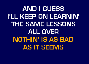 AND I GUESS
I'LL KEEP ON LEARNIN'
THE SAME LESSONS
ALL OVER
NOTHIN' IS AS BAD
AS IT SEEMS