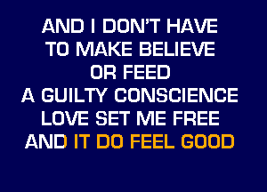 AND I DON'T HAVE
TO MAKE BELIEVE
0R FEED
A GUILTY CONSCIENCE
LOVE SET ME FREE
AND IT DO FEEL GOOD