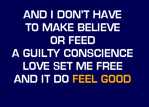 AND I DON'T HAVE
TO MAKE BELIEVE
0R FEED
A GUILTY CONSCIENCE
LOVE SET ME FREE
AND IT DO FEEL GOOD