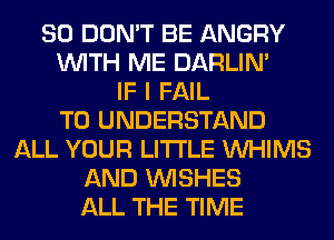 SO DON'T BE ANGRY
WITH ME DARLIN'
IF I FAIL
TO UNDERSTAND
ALL YOUR LITI'LE VVHIMS
AND WISHES
ALL THE TIME