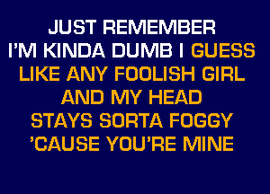 JUST REMEMBER
I'M KINDA DUMB I GUESS
LIKE ANY FOOLISH GIRL
AND MY HEAD
STAYS SORTA FOGGY
'CAUSE YOU'RE MINE