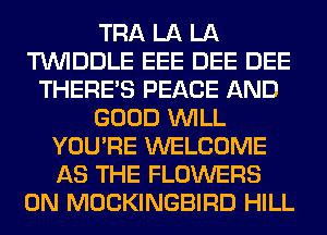 TRA LA LA
TUVIDDLE EEE DEE DEE
THERE'S PEACE AND
GOOD WILL
YOU'RE WELCOME
AS THE FLOWERS
0N MOCKINGBIRD HILL