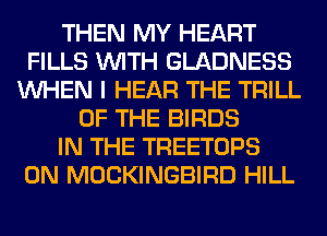 THEN MY HEART
FILLS WITH GLADNESS
WHEN I HEAR THE TRILL
OF THE BIRDS
IN THE TREETOPS
0N MOCKINGBIRD HILL