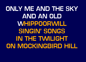 ONLY ME AND THE SKY
AND AN OLD
MIHIPPOORINILL
SINGIM SONGS
IN THE TWILIGHT
0N MOCKINGBIRD HILL