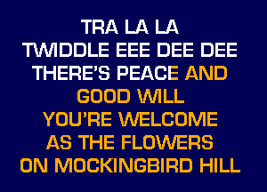 TRA LA LA
TUVIDDLE EEE DEE DEE
THERE'S PEACE AND
GOOD WILL
YOU'RE WELCOME
AS THE FLOWERS
0N MOCKINGBIRD HILL