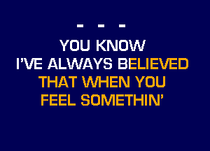 YOU KNOW
I'VE ALWAYS BELIEVED
THAT WHEN YOU
FEEL SOMETHIN'