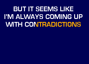 BUT IT SEEMS LIKE
I'M ALWAYS COMING UP
WITH CONTRADICTIONS