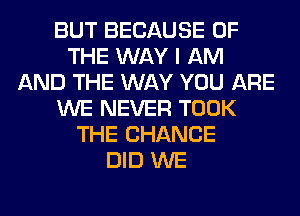 BUT BECAUSE OF
THE WAY I AM
AND THE WAY YOU ARE
WE NEVER TOOK
THE CHANGE
DID WE