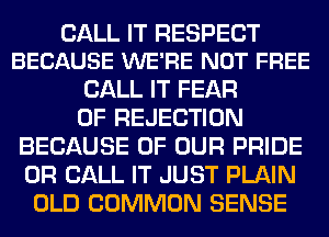 CALL IT RESPECT
BECAUSE WE'RE NOT FREE

CALL IT FEAR
OF REJECTION
BECAUSE OF OUR PRIDE
OR CALL IT JUST PLAIN
OLD COMMON SENSE