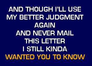 AND THOUGH I'LL USE
MY BETTER JUDGMENT
AGAIN
AND NEVER MAIL
THIS LETTER
I STILL KINDA
WANTED YOU TO KNOW