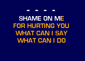 SHAME ON ME
FOR HURTING YOU

WHAT CAN I SAY
WHAT CAN I DO