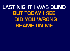 LAST NIGHT I WAS BLIND
BUT TODAY I SEE
I DID YOU WRONG
SHAME ON ME