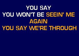 YOU SAY
YOU WON'T BE SEEIN' ME
AGAIN
YOU SAY WERE THROUGH