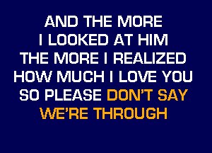 AND THE MORE

I LOOKED AT HIM
THE MORE I REALIZED
HOW MUCH I LOVE YOU
SO PLEASE DON'T SAY

WEIRE THROUGH