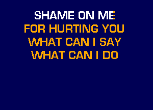 SHAME ON ME
FOR HURTING YOU
WHAT CAN I SAY

WHAT CAN I DO