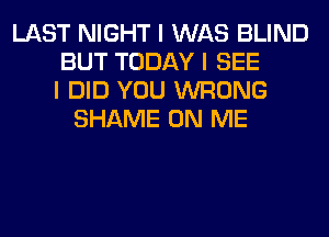 LAST NIGHT I WAS BLIND
BUT TODAY I SEE
I DID YOU WRONG
SHAME ON ME