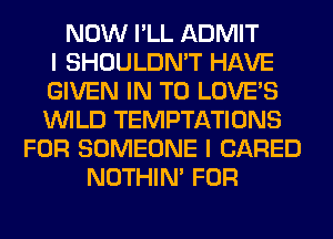 NOW I'LL ADMIT
I SHOULDN'T HAVE
GIVEN IN TO LOVE'S
WILD TEMPTATIONS
FOR SOMEONE I (JARED
NOTHIN' FOR