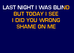 LAST NIGHT I WAS BLIND
BUT TODAY I SEE
I DID YOU WRONG
SHAME ON ME