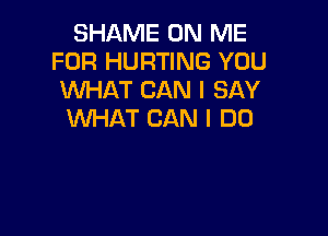 SHAME ON ME
FOR HURTING YOU
WHAT CAN I SAY

WHAT CAN I DO