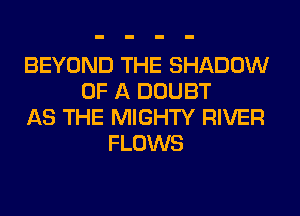 BEYOND THE SHADOW
OF A DOUBT
AS THE MIGHTY RIVER
FLOWS