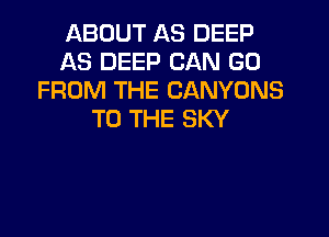 ABOUT AS DEEP
AS DEEP CAN GO
FROM THE CANYONS
TO THE SKY